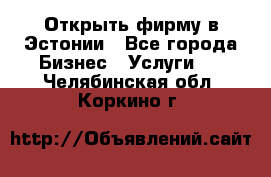 Открыть фирму в Эстонии - Все города Бизнес » Услуги   . Челябинская обл.,Коркино г.